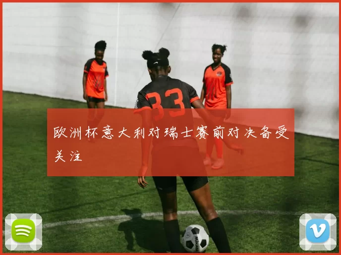 欧洲杯意大利对瑞士赛前对决备受关注