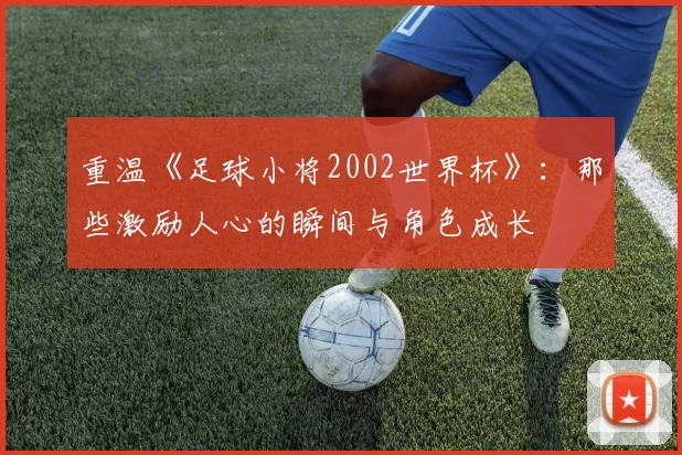 重温《足球小将2002世界杯》：那些激励人心的瞬间与角色成长