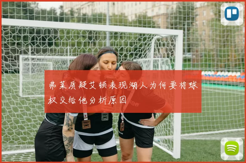 弗莱质疑艾顿表现湖人为何要将球权交给他分析原因