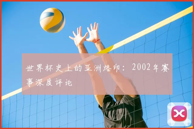 世界杯史上的亚洲烙印：2002年赛事深度评论