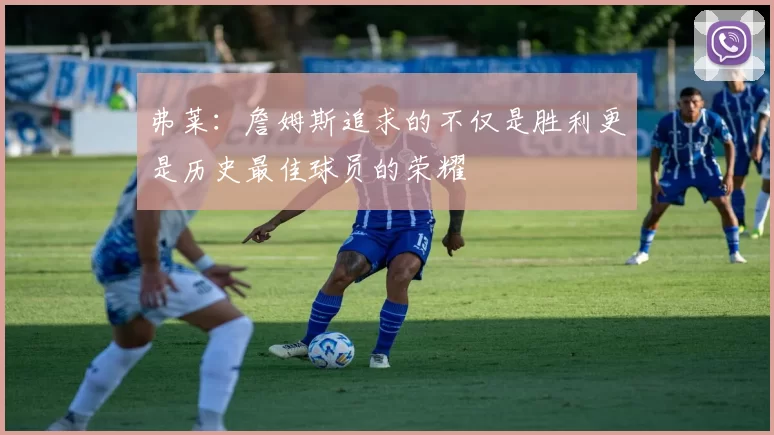 弗莱：詹姆斯追求的不仅是胜利更是历史最佳球员的荣耀