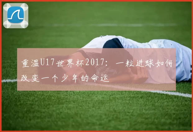 重温U17世界杯2017：一粒进球如何改变一个少年的命运