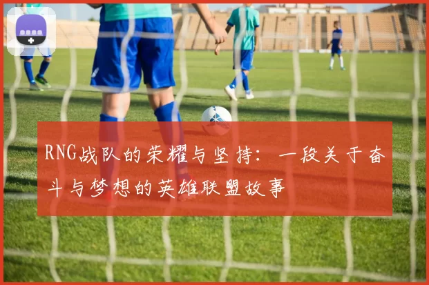 RNG战队的荣耀与坚持：一段关于奋斗与梦想的英雄联盟故事