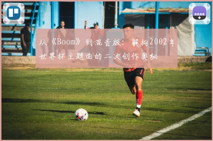 从《Boom》到混音版：解构2002年世界杯主题曲的二次创作奥秘