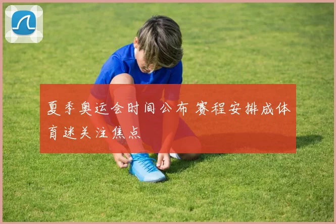 夏季奥运会时间公布 赛程安排成体育迷关注焦点