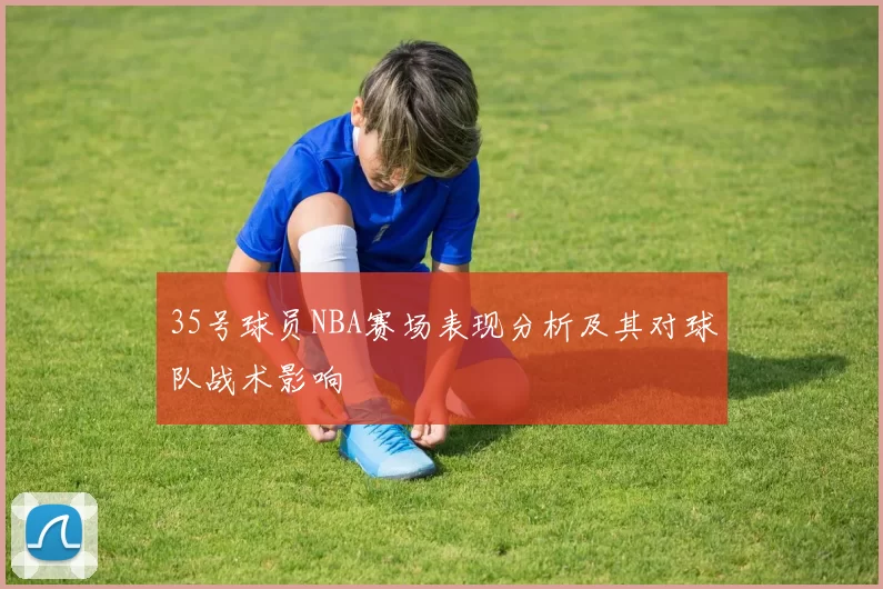 35号球员NBA赛场表现分析及其对球队战术影响