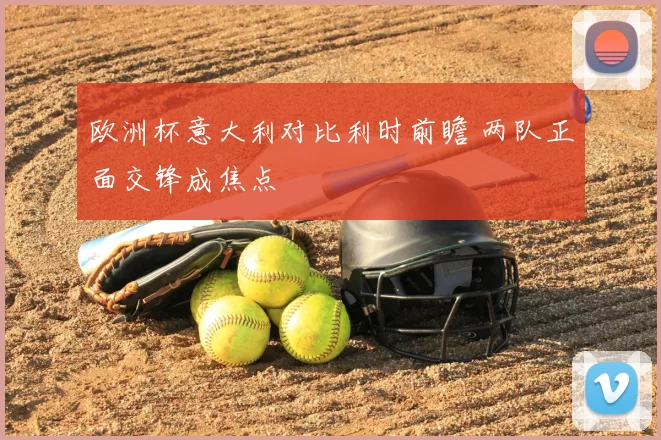 欧洲杯意大利对比利时前瞻 两队正面交锋成焦点