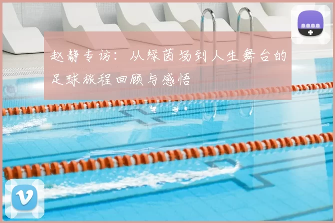 赵静专访：从绿茵场到人生舞台的足球旅程回顾与感悟