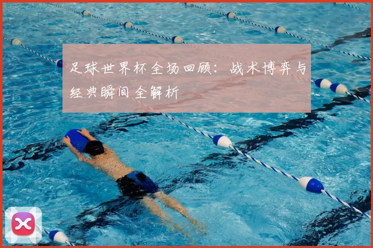 足球世界杯全场回顾：战术博弈与经典瞬间全解析