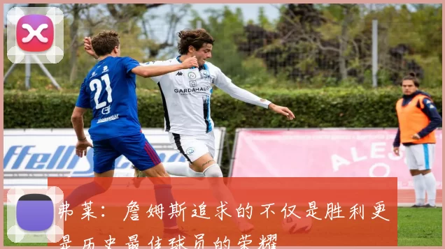 弗莱：詹姆斯追求的不仅是胜利更是历史最佳球员的荣耀