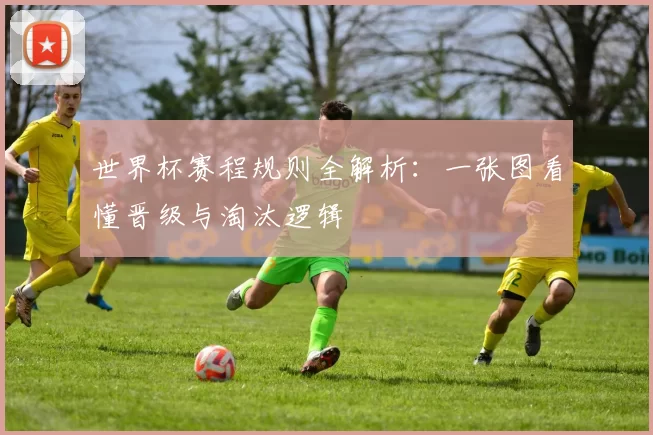 世界杯赛程规则全解析：一张图看懂晋级与淘汰逻辑