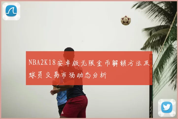 NBA2K18安卓版无限金币解锁方法及球员交易市场动态分析