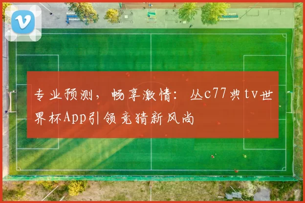 专业预测，畅享激情：丛c77典tv世界杯App引领竞猜新风尚