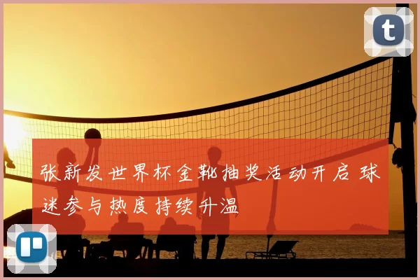 张新发世界杯金靴抽奖活动开启 球迷参与热度持续升温