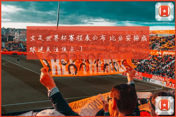 女足世界杯赛程表公布 比分安排成球迷关注焦点_1