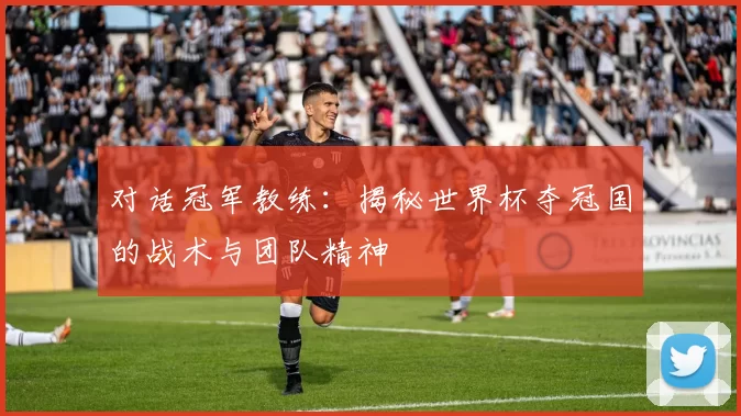 对话冠军教练：揭秘世界杯夺冠国的战术与团队精神