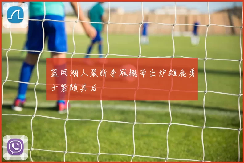 篮网湖人最新夺冠概率出炉雄鹿勇士紧随其后