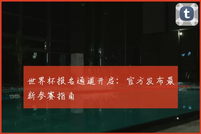 世界杯报名通道开启：官方发布最新参赛指南