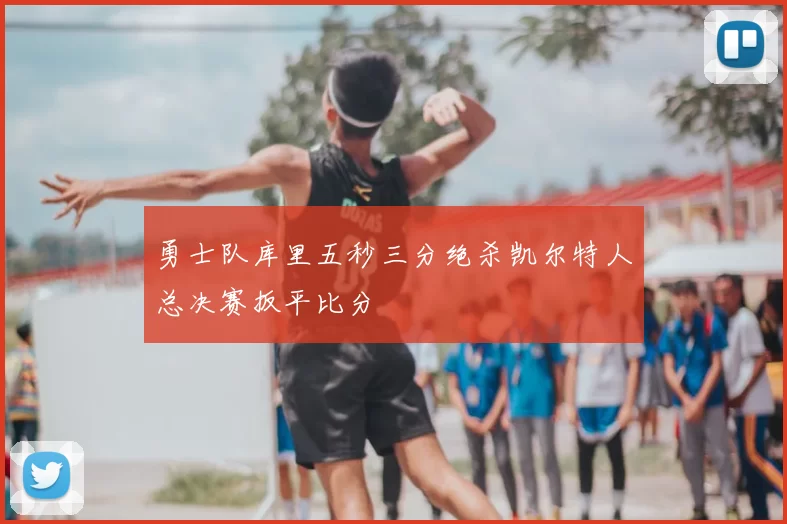勇士队库里五秒三分绝杀凯尔特人总决赛扳平比分