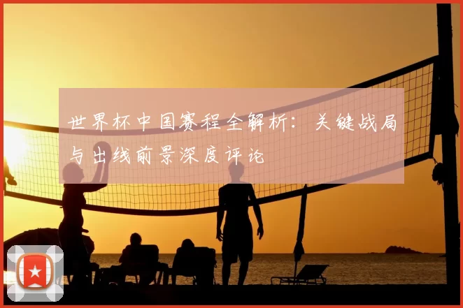 世界杯中国赛程全解析：关键战局与出线前景深度评论