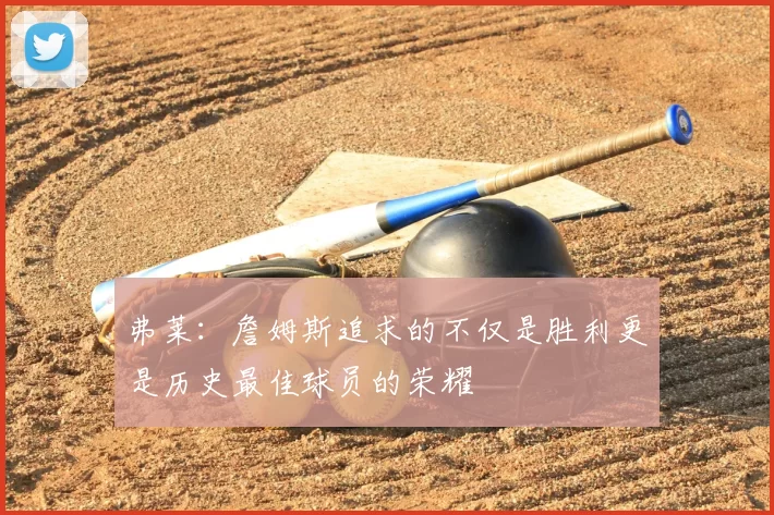 弗莱：詹姆斯追求的不仅是胜利更是历史最佳球员的荣耀
