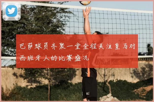 巴萨球员齐聚一堂全程关注皇马对西班牙人的比赛盛况