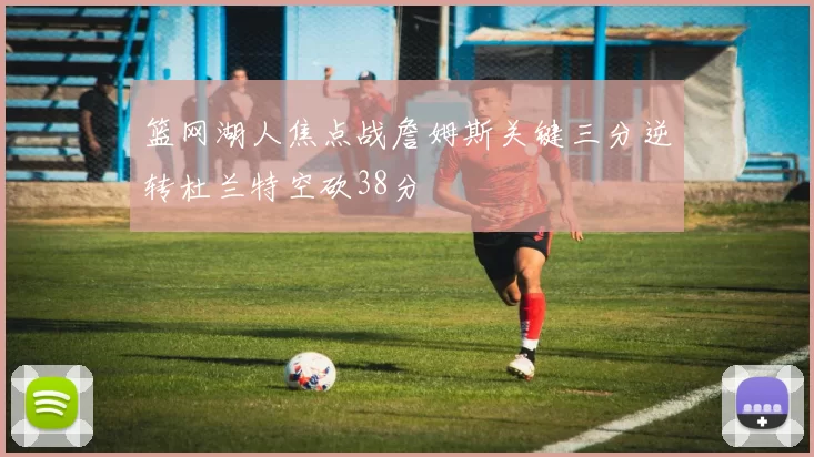 篮网湖人焦点战詹姆斯关键三分逆转杜兰特空砍38分