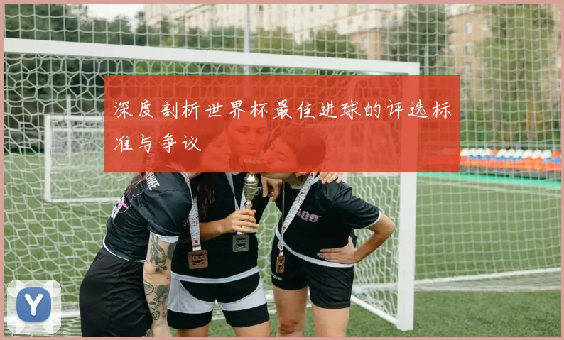 深度剖析世界杯最佳进球的评选标准与争议