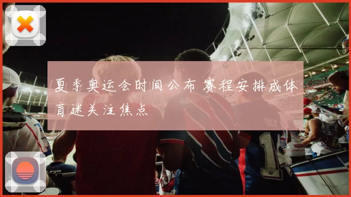 夏季奥运会时间公布 赛程安排成体育迷关注焦点