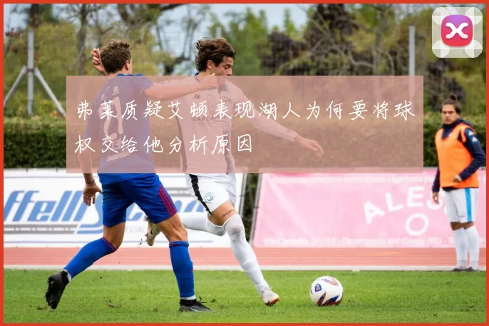 弗莱质疑艾顿表现湖人为何要将球权交给他分析原因