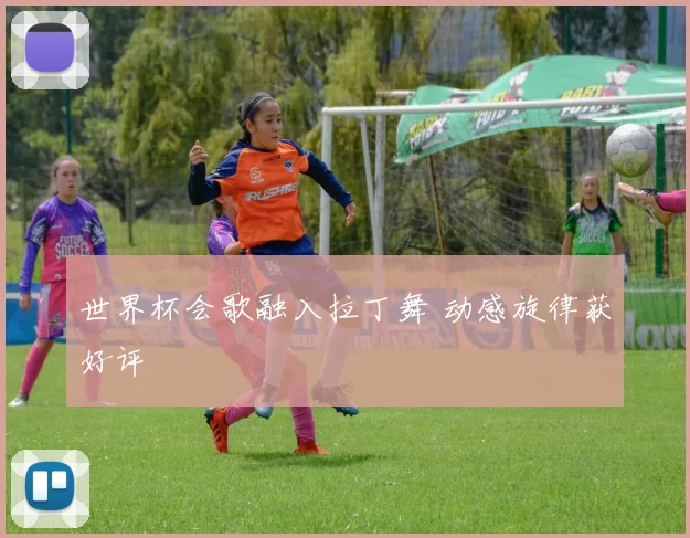 世界杯会歌融入拉丁舞 动感旋律获好评