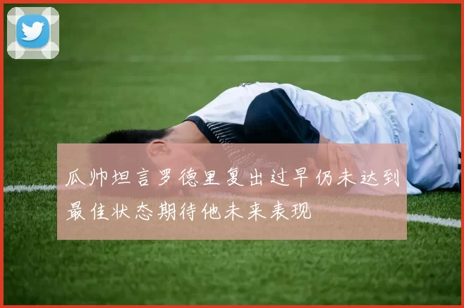 瓜帅坦言罗德里复出过早仍未达到最佳状态期待他未来表现