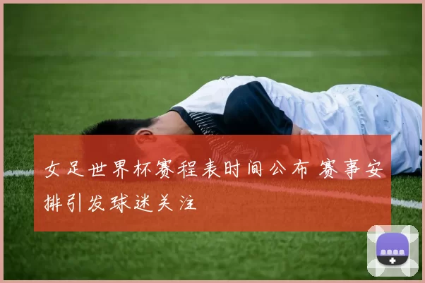 女足世界杯赛程表时间公布 赛事安排引发球迷关注