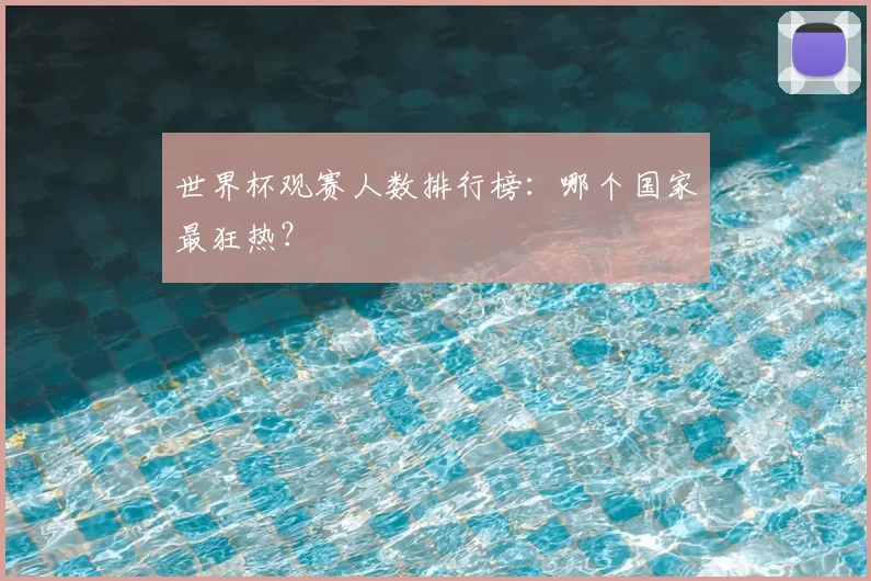 世界杯观赛人数排行榜：哪个国家最狂热？