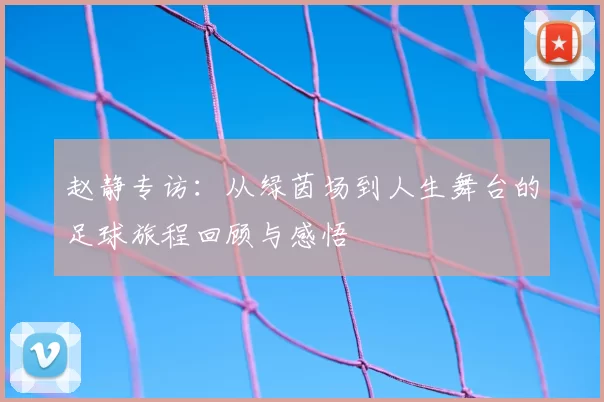 赵静专访：从绿茵场到人生舞台的足球旅程回顾与感悟