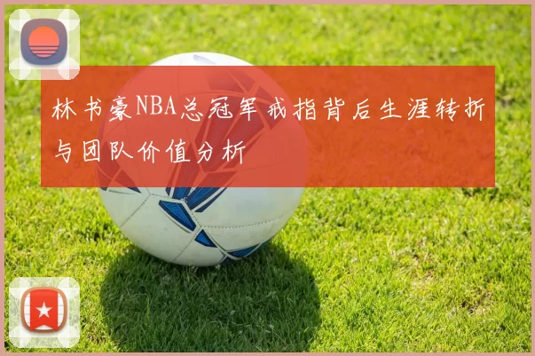 林书豪NBA总冠军戒指背后生涯转折与团队价值分析