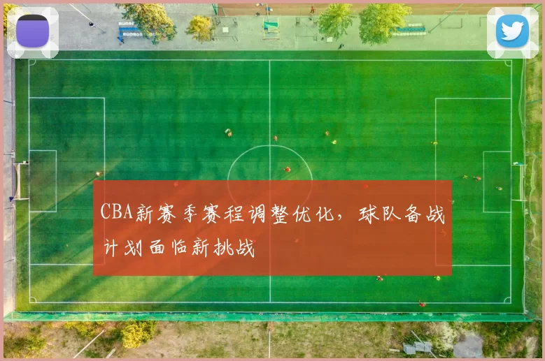 CBA新赛季赛程调整优化，球队备战计划面临新挑战