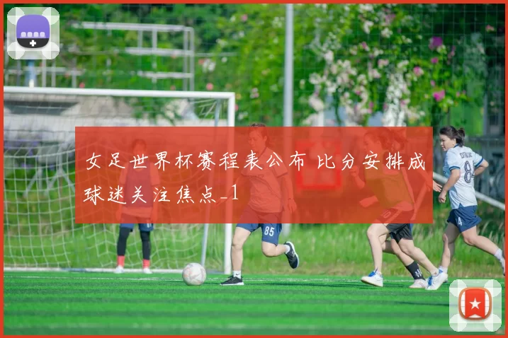 女足世界杯赛程表公布 比分安排成球迷关注焦点_1
