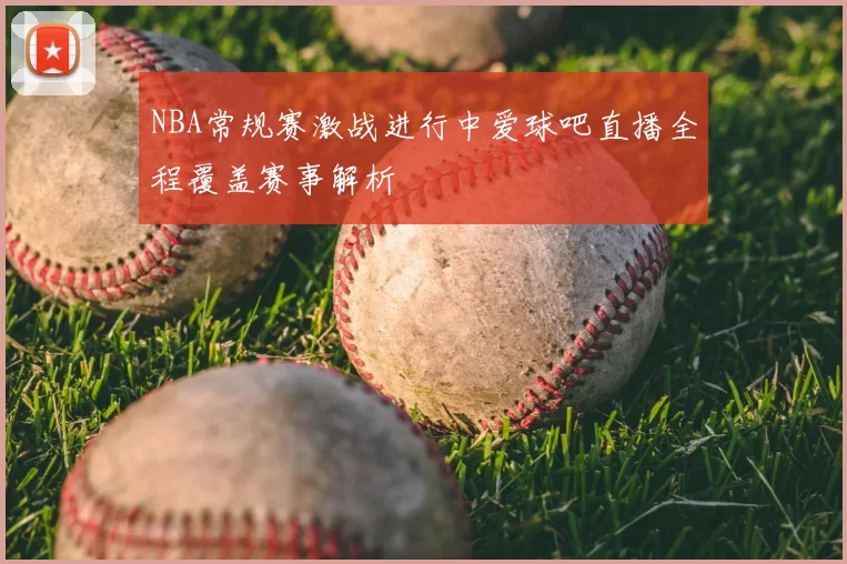NBA常规赛激战进行中爱球吧直播全程覆盖赛事解析