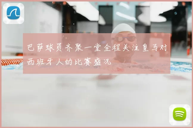 巴萨球员齐聚一堂全程关注皇马对西班牙人的比赛盛况