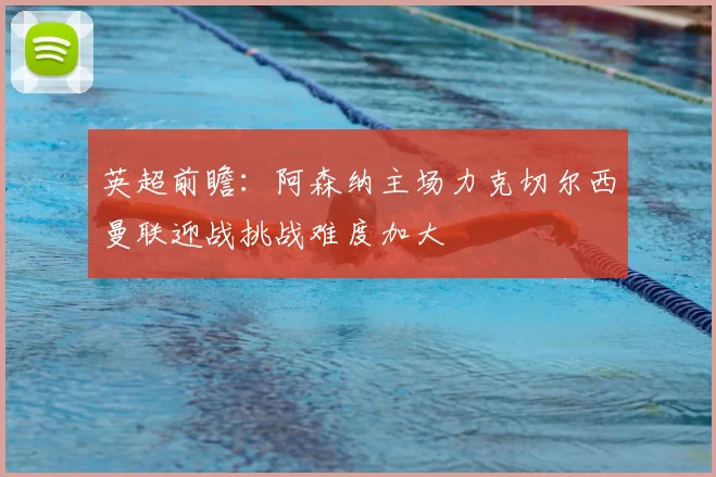 英超前瞻:阿森纳主场力克切尔西曼联迎战挑战难度加大