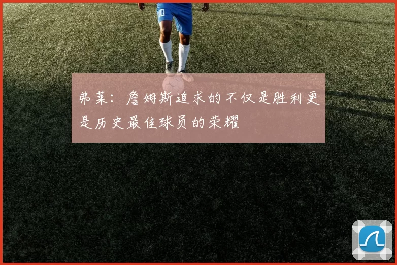 弗莱：詹姆斯追求的不仅是胜利更是历史最佳球员的荣耀