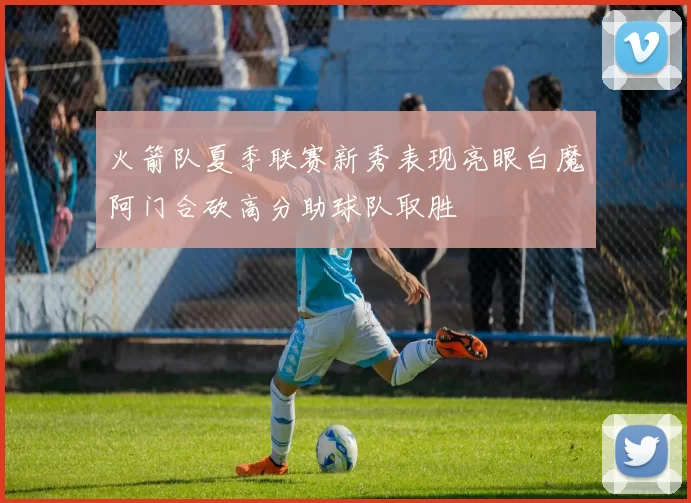火箭队夏季联赛新秀表现亮眼白魔阿门合砍高分助球队取胜