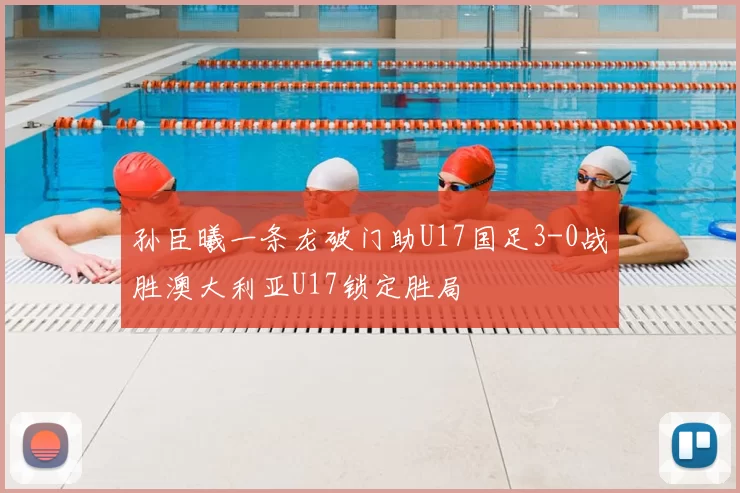 孙臣曦一条龙破门助U17国足3-0战胜澳大利亚U17锁定胜局