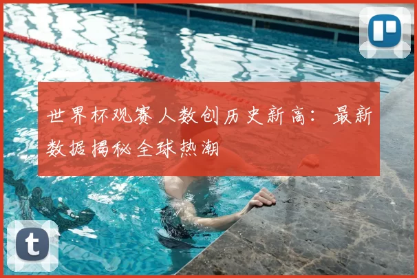 世界杯观赛人数创历史新高：最新数据揭秘全球热潮
