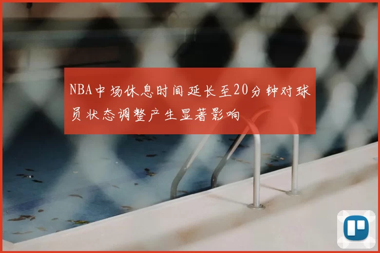 NBA中场休息时间延长至20分钟对球员状态调整产生显著影响