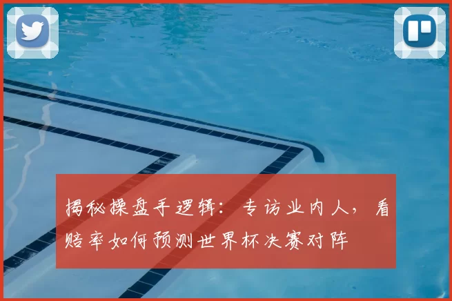 揭秘操盘手逻辑：专访业内人，看赔率如何预测世界杯决赛对阵