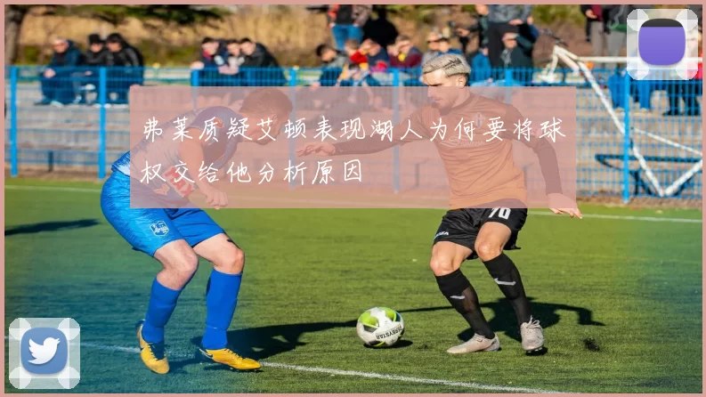 弗莱质疑艾顿表现湖人为何要将球权交给他分析原因