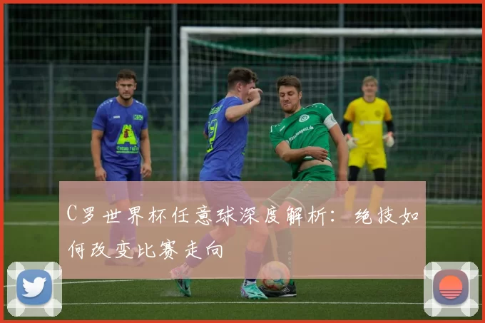 C罗世界杯任意球深度解析：绝技如何改变比赛走向