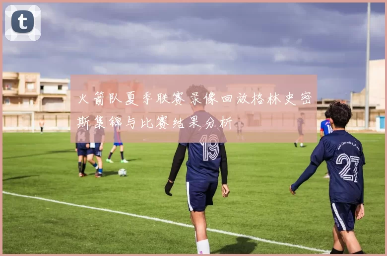 火箭队夏季联赛录像回放格林史密斯集锦与比赛结果分析